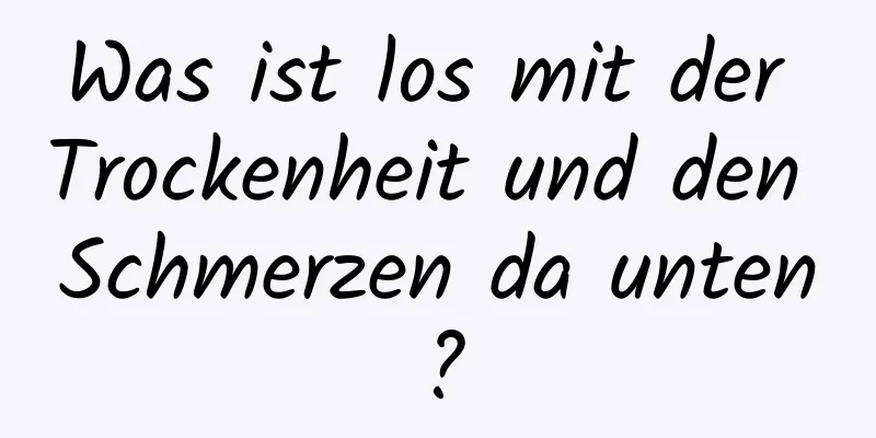 Was ist los mit der Trockenheit und den Schmerzen da unten?