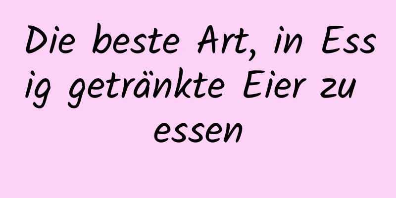 Die beste Art, in Essig getränkte Eier zu essen