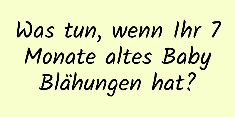 Was tun, wenn Ihr 7 Monate altes Baby Blähungen hat?