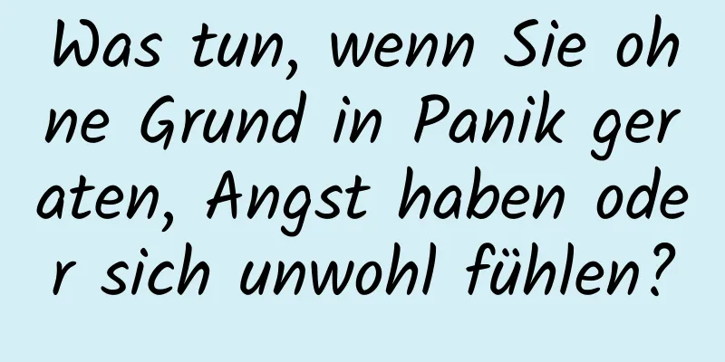 Was tun, wenn Sie ohne Grund in Panik geraten, Angst haben oder sich unwohl fühlen?