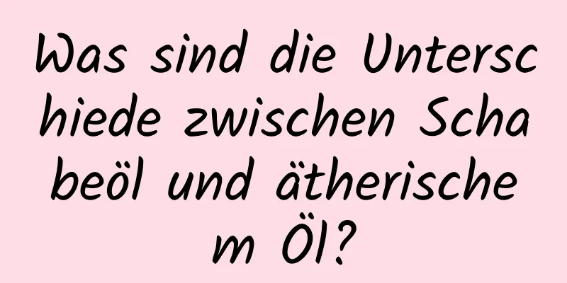 Was sind die Unterschiede zwischen Schabeöl und ätherischem Öl?