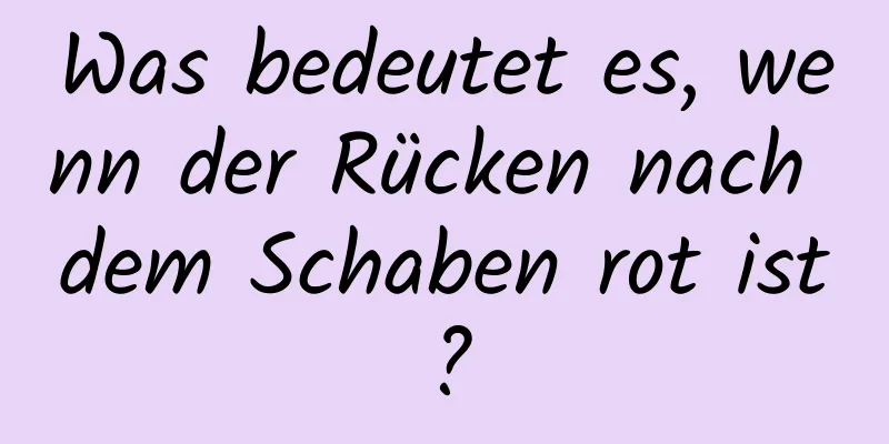 Was bedeutet es, wenn der Rücken nach dem Schaben rot ist?