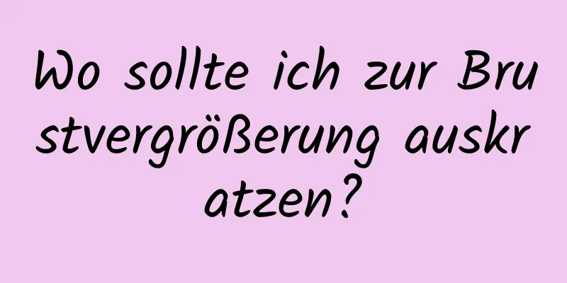 Wo sollte ich zur Brustvergrößerung auskratzen?