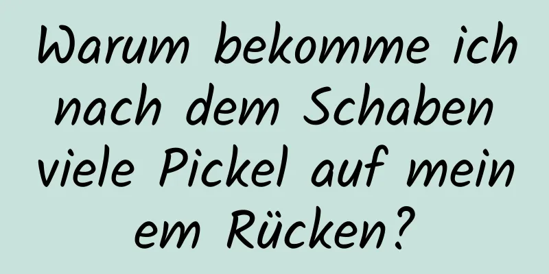 Warum bekomme ich nach dem Schaben viele Pickel auf meinem Rücken?