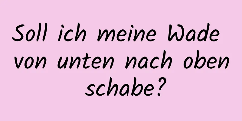 Soll ich meine Wade von unten nach oben schabe?