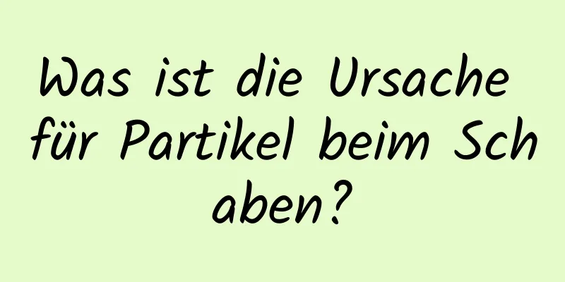 Was ist die Ursache für Partikel beim Schaben?