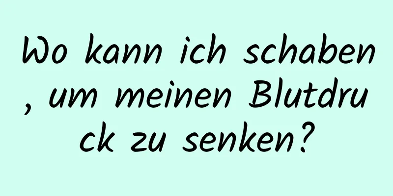 Wo kann ich schaben, um meinen Blutdruck zu senken?