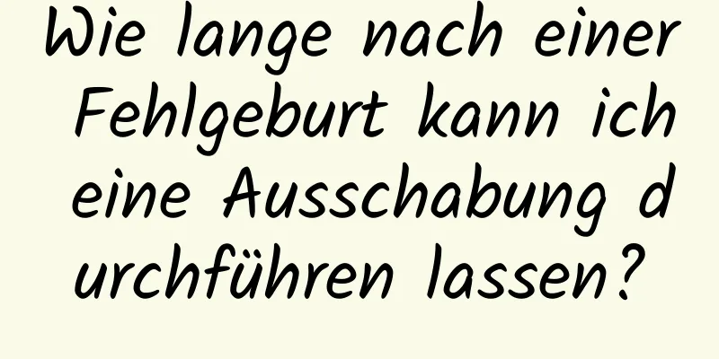 Wie lange nach einer Fehlgeburt kann ich eine Ausschabung durchführen lassen?