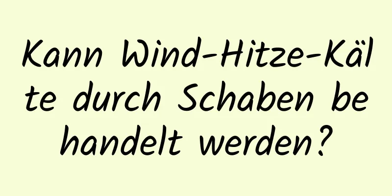 Kann Wind-Hitze-Kälte durch Schaben behandelt werden?