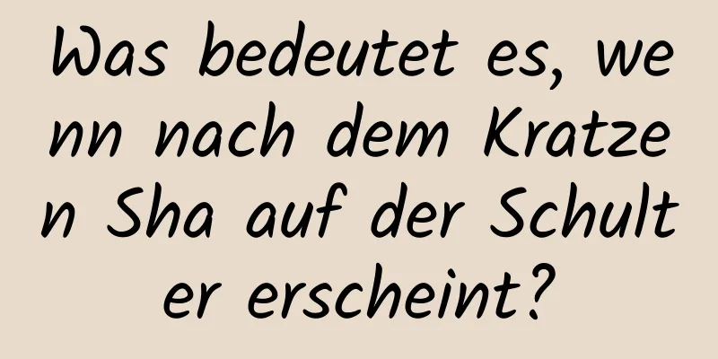 Was bedeutet es, wenn nach dem Kratzen Sha auf der Schulter erscheint?