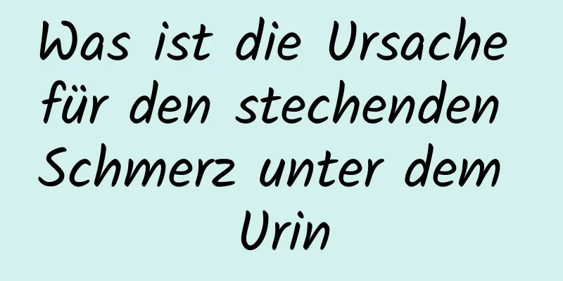 Was ist die Ursache für den stechenden Schmerz unter dem Urin