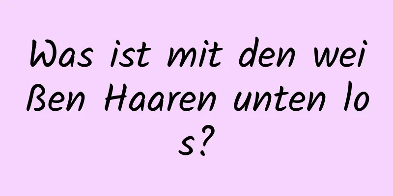 Was ist mit den weißen Haaren unten los?