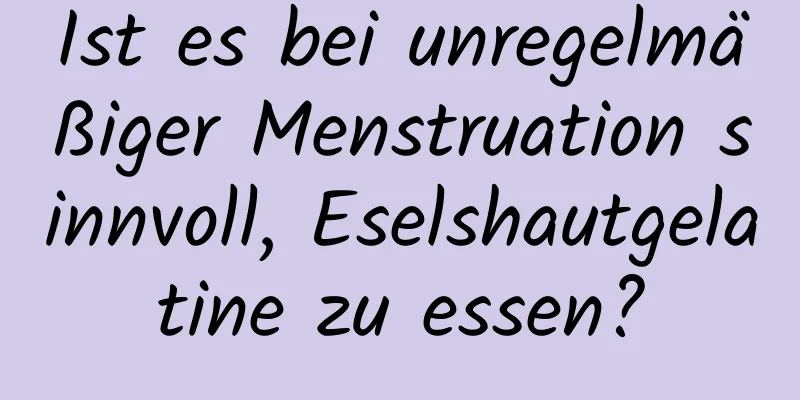 Ist es bei unregelmäßiger Menstruation sinnvoll, Eselshautgelatine zu essen?