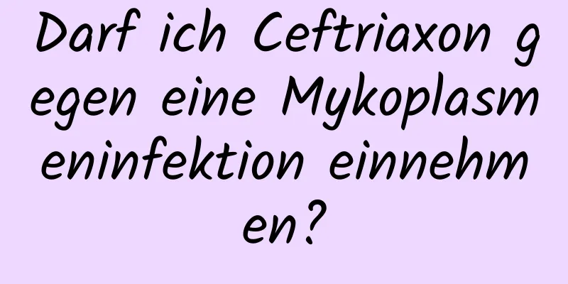 Darf ich Ceftriaxon gegen eine Mykoplasmeninfektion einnehmen?