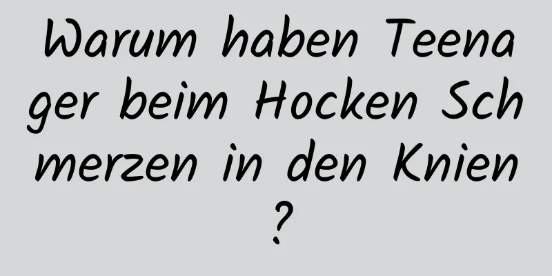 Warum haben Teenager beim Hocken Schmerzen in den Knien?