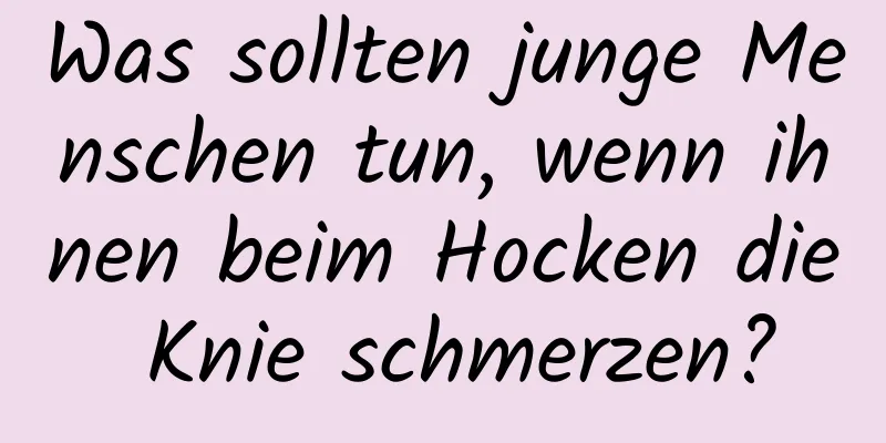 Was sollten junge Menschen tun, wenn ihnen beim Hocken die Knie schmerzen?