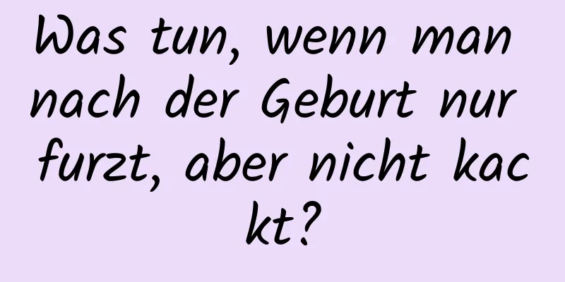 Was tun, wenn man nach der Geburt nur furzt, aber nicht kackt?