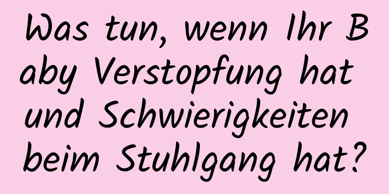 Was tun, wenn Ihr Baby Verstopfung hat und Schwierigkeiten beim Stuhlgang hat?