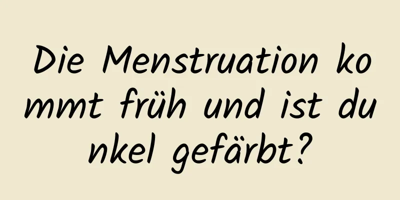 Die Menstruation kommt früh und ist dunkel gefärbt?