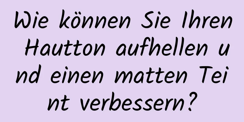 Wie können Sie Ihren Hautton aufhellen und einen matten Teint verbessern?