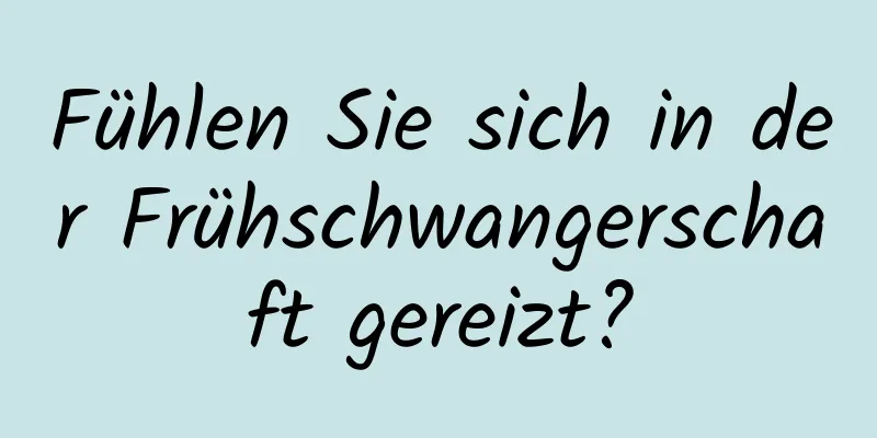 Fühlen Sie sich in der Frühschwangerschaft gereizt?