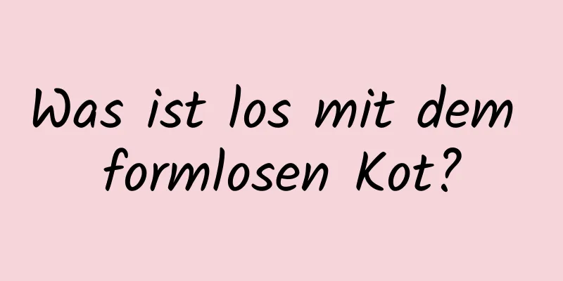 Was ist los mit dem formlosen Kot?