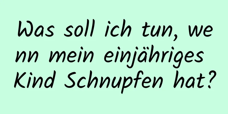 Was soll ich tun, wenn mein einjähriges Kind Schnupfen hat?