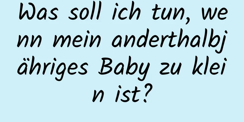 Was soll ich tun, wenn mein anderthalbjähriges Baby zu klein ist?