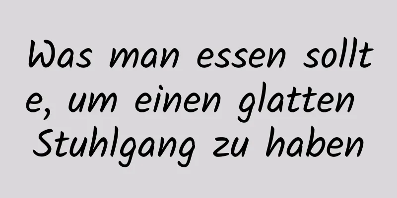 Was man essen sollte, um einen glatten Stuhlgang zu haben