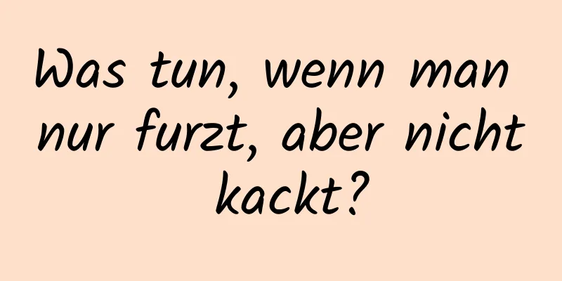 Was tun, wenn man nur furzt, aber nicht kackt?