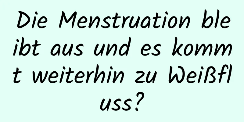 Die Menstruation bleibt aus und es kommt weiterhin zu Weißfluss?