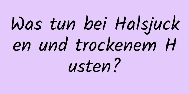 Was tun bei Halsjucken und trockenem Husten?