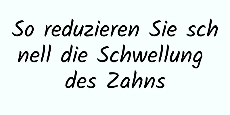 So reduzieren Sie schnell die Schwellung des Zahns