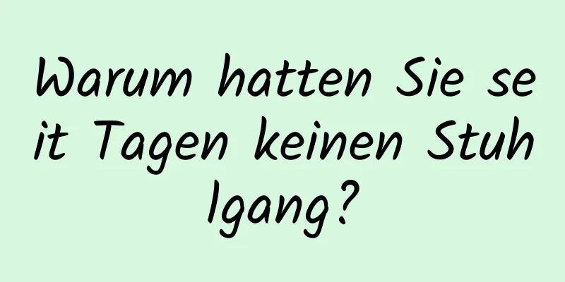 Warum hatten Sie seit Tagen keinen Stuhlgang?