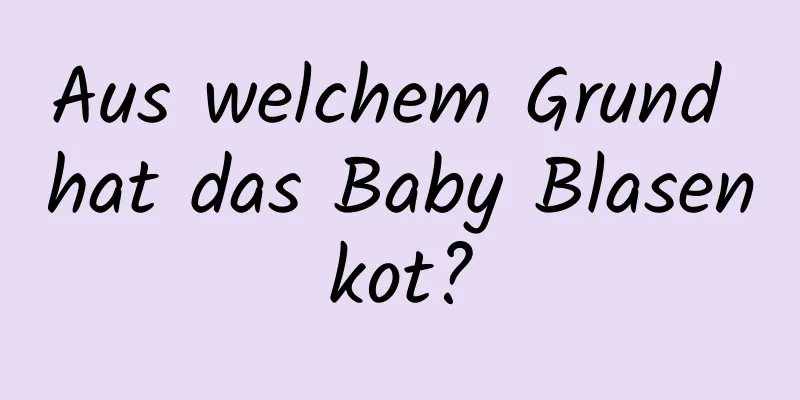 Aus welchem ​​Grund hat das Baby Blasenkot?