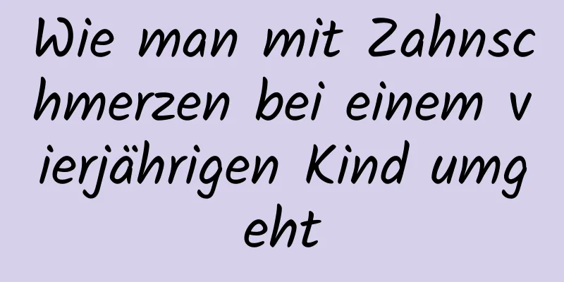 Wie man mit Zahnschmerzen bei einem vierjährigen Kind umgeht