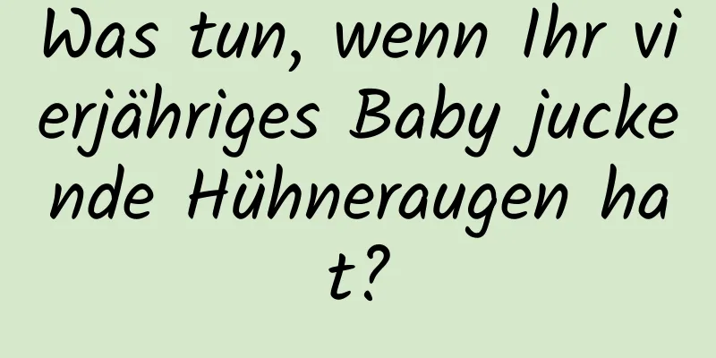 Was tun, wenn Ihr vierjähriges Baby juckende Hühneraugen hat?