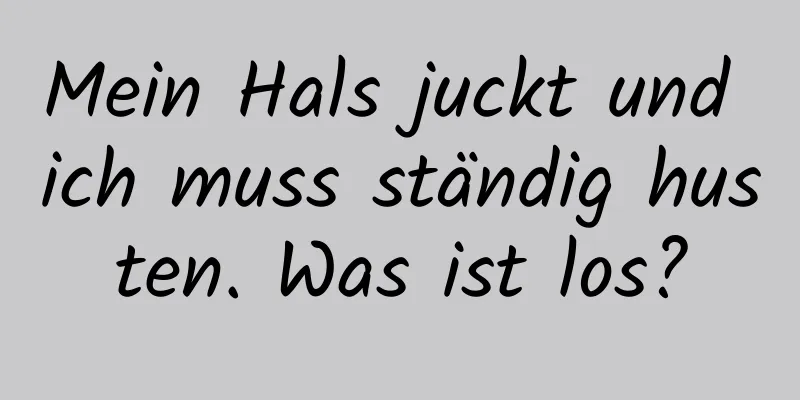 Mein Hals juckt und ich muss ständig husten. Was ist los?