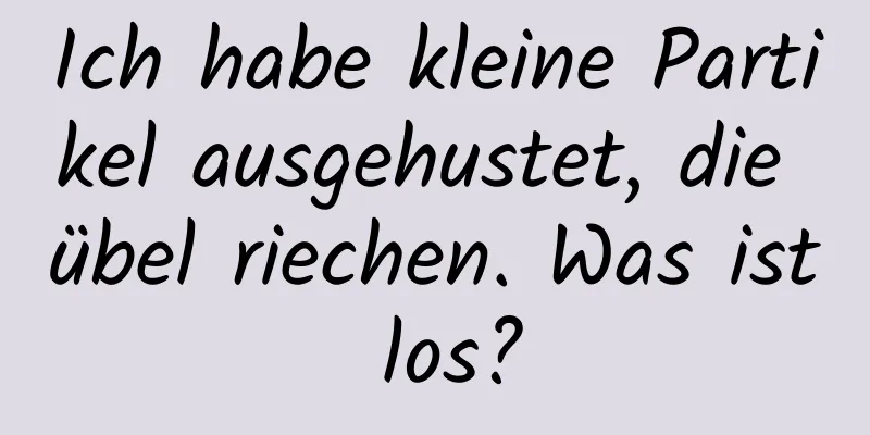 Ich habe kleine Partikel ausgehustet, die übel riechen. Was ist los?