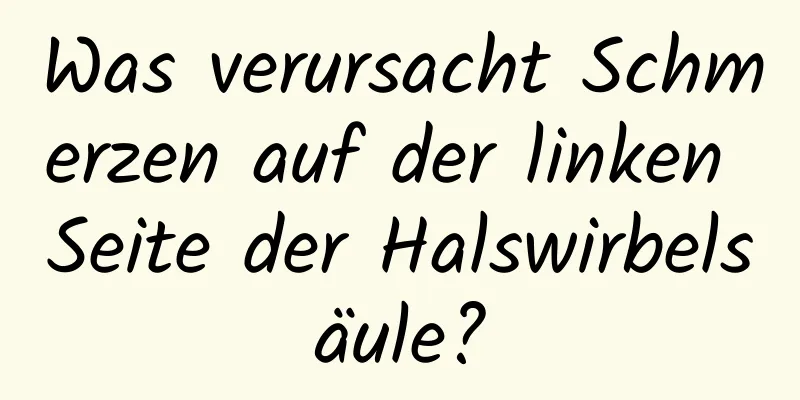 Was verursacht Schmerzen auf der linken Seite der Halswirbelsäule?