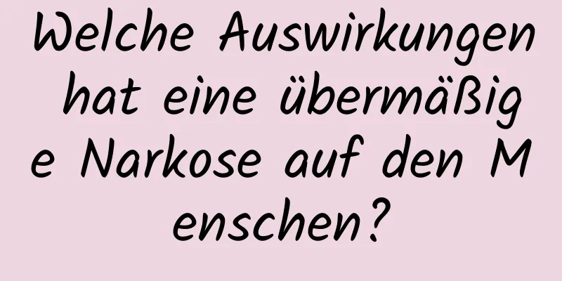 Welche Auswirkungen hat eine übermäßige Narkose auf den Menschen?