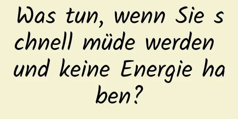 Was tun, wenn Sie schnell müde werden und keine Energie haben?