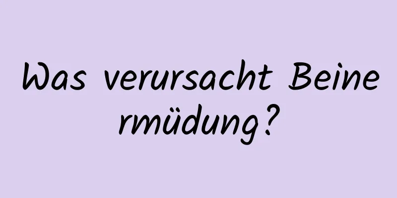 Was verursacht Beinermüdung?