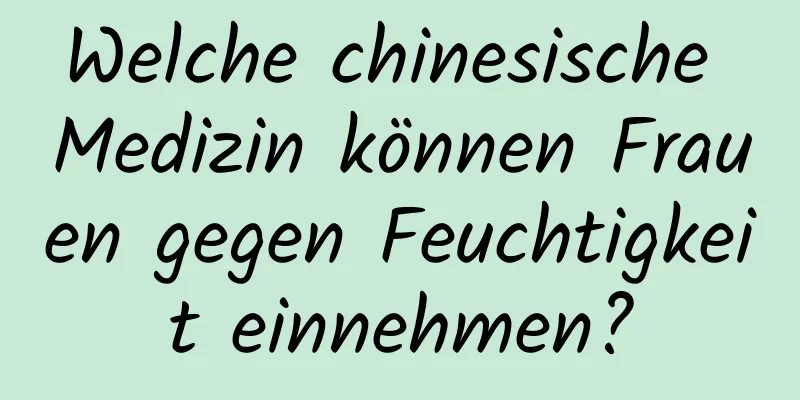 Welche chinesische Medizin können Frauen gegen Feuchtigkeit einnehmen?