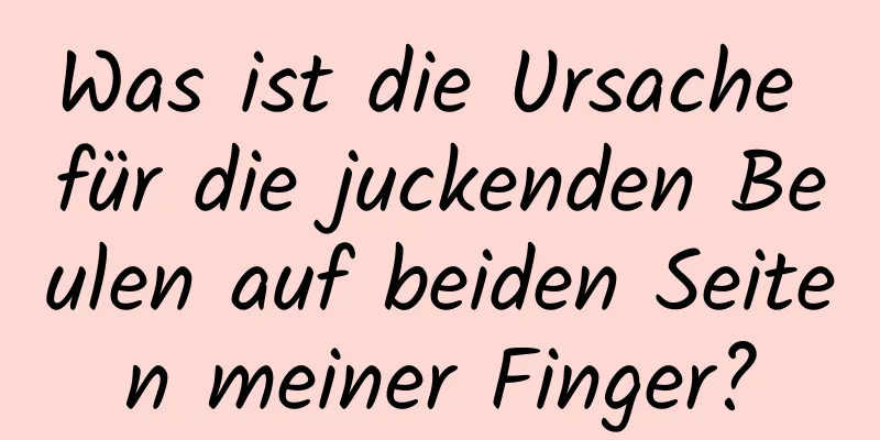 Was ist die Ursache für die juckenden Beulen auf beiden Seiten meiner Finger?