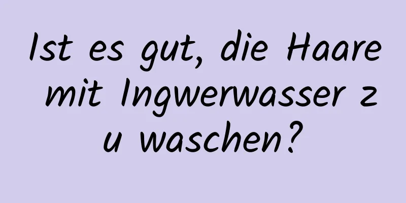 Ist es gut, die Haare mit Ingwerwasser zu waschen?