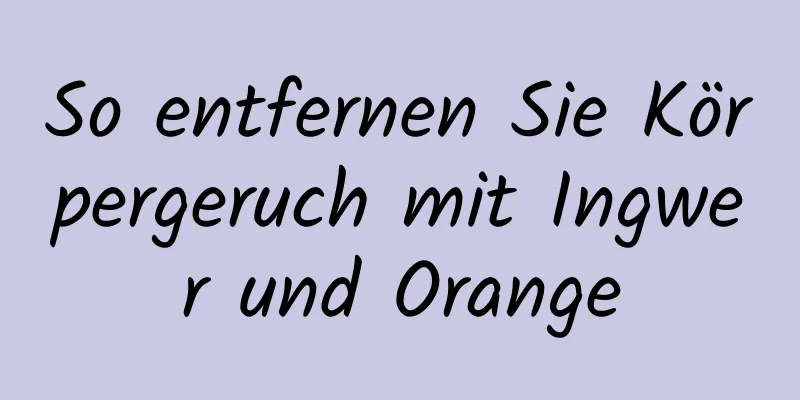 So entfernen Sie Körpergeruch mit Ingwer und Orange