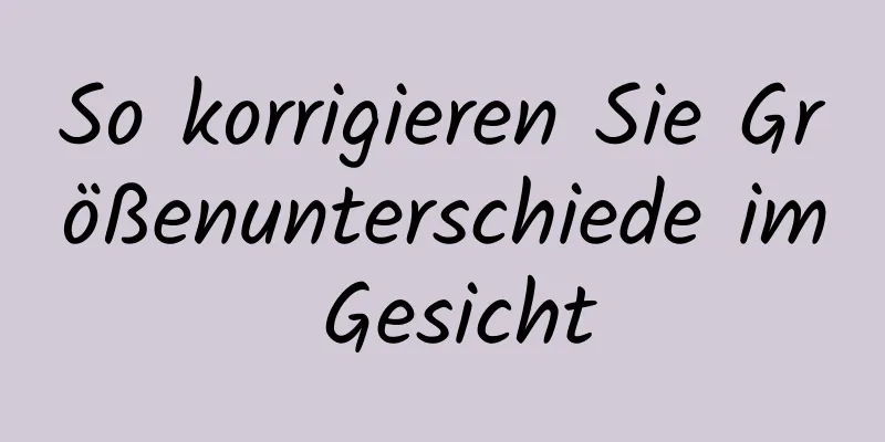 So korrigieren Sie Größenunterschiede im Gesicht