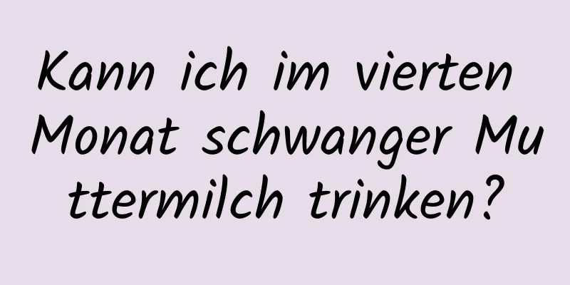 Kann ich im vierten Monat schwanger Muttermilch trinken?