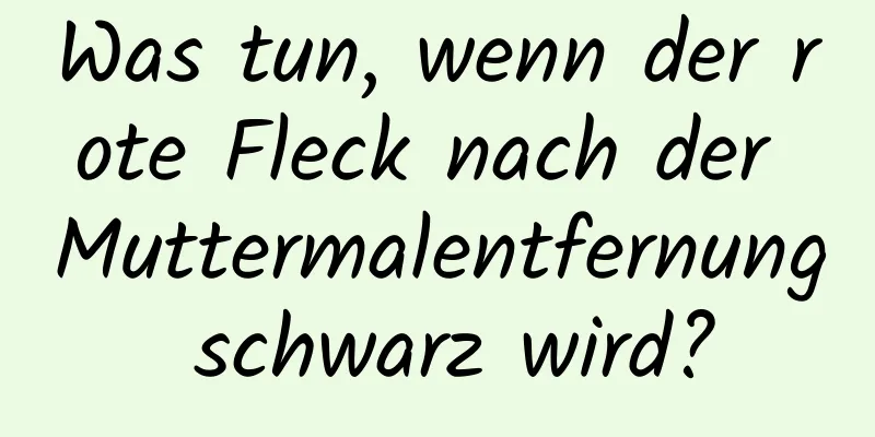 Was tun, wenn der rote Fleck nach der Muttermalentfernung schwarz wird?